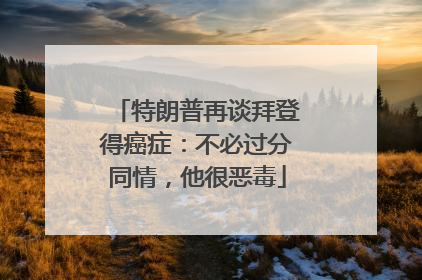 特朗普再谈拜登得癌症：不必过分同情，他很恶毒