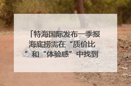 特海国际发布一季报 海底捞需在“质价比”和“体验感”中找到平衡｜新经济观察
