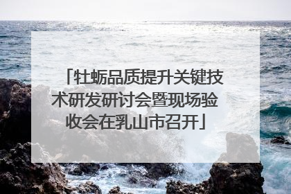 牡蛎品质提升关键技术研发研讨会暨现场验收会在乳山市召开