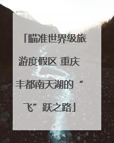 瞄准世界级旅游度假区 重庆丰都南天湖的“飞”跃之路