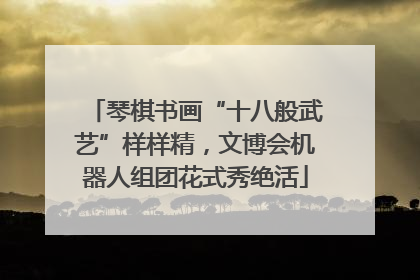 琴棋书画“十八般武艺”样样精，文博会机器人组团花式秀绝活