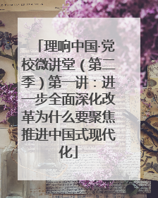 理响中国·党校微讲堂（第二季）第一讲：进一步全面深化改革为什么要聚焦推进中国式现代化
