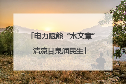 电力赋能“水文章” 清凉甘泉润民生