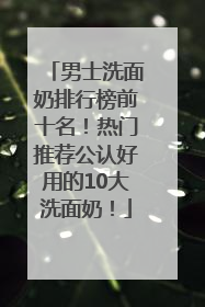 男士洗面奶排行榜前十名！热门推荐公认好用的10大洗面奶！