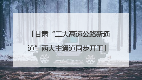 甘肃“三大高速公路新通道”两大主通道同步开工