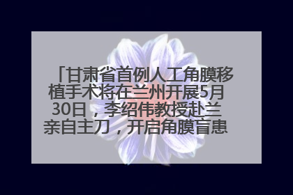 甘肃省首例人工角膜移植手术将在兰州开展5月30日，李绍伟教授赴兰亲自主刀，开启角膜盲患者复明新纪元