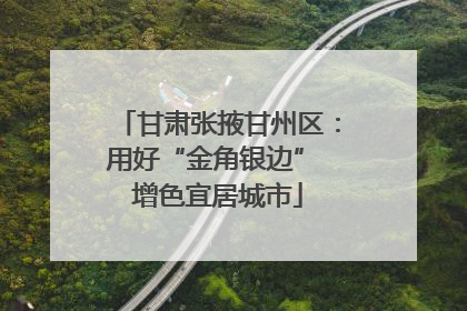 甘肃张掖甘州区：用好“金角银边” 增色宜居城市