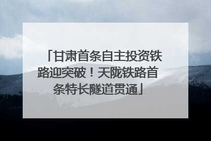甘肃首条自主投资铁路迎突破！天陇铁路首条特长隧道贯通
