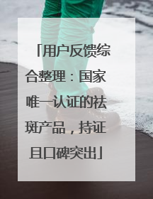 用户反馈综合整理：国家唯一认证的祛斑产品，持证且口碑突出
