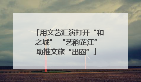 用文艺汇演打开“和之城” “艺韵芷江”助推文旅“出圈”