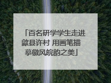 百名研学学生走进歙县许村 用画笔描摹徽风皖韵之美