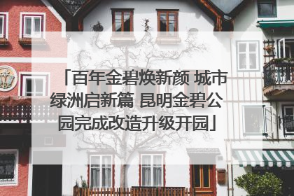 百年金碧焕新颜 城市绿洲启新篇 昆明金碧公园完成改造升级开园