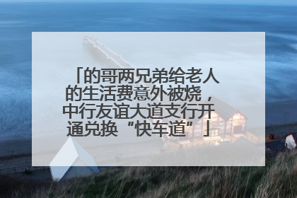 的哥两兄弟给老人的生活费意外被烧，中行友谊大道支行开通兑换“快车道”