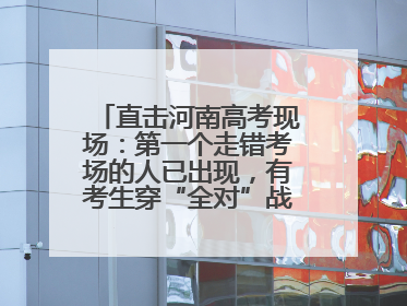 直击河南高考现场：第一个走错考场的人已出现，有考生穿“全对”战服入场引围观