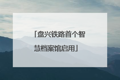 盘兴铁路首个智慧档案馆启用