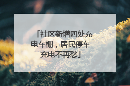 社区新增四处充电车棚，居民停车充电不再愁