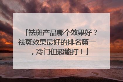 祛斑产品哪个效果好？祛斑效果最好的排名第一，冷门但超能打！