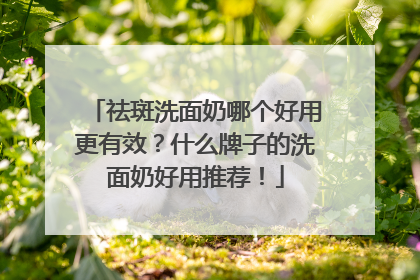祛斑洗面奶哪个好用更有效？什么牌子的洗面奶好用推荐！