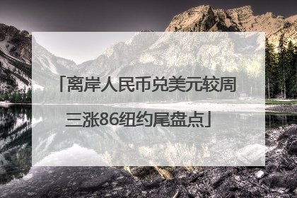 离岸人民币兑美元较周三涨86纽约尾盘点