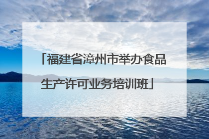 福建省漳州市举办食品生产许可业务培训班