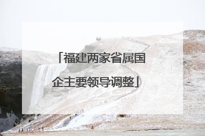 福建两家省属国企主要领导调整