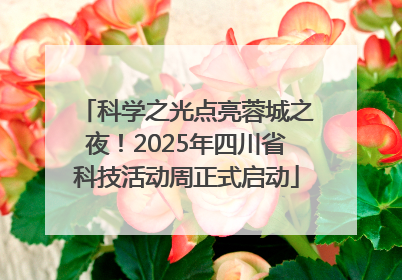 科学之光点亮蓉城之夜！2025年四川省科技活动周正式启动
