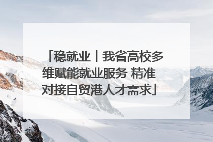 稳就业丨我省高校多维赋能就业服务 精准对接自贸港人才需求