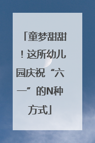 童梦甜甜！这所幼儿园庆祝“六一”的N种方式