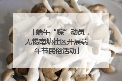端午“粽”动员，无锡南塘社区开展端午节民俗活动