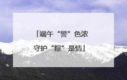 端午“警”色浓 守护“粽”是情