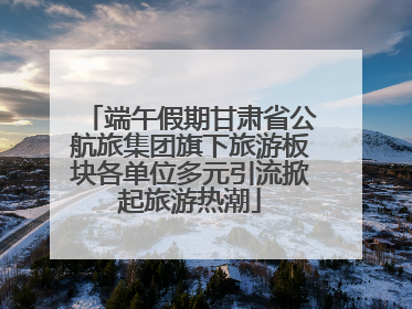 端午假期甘肃省公航旅集团旗下旅游板块各单位多元引流掀起旅游热潮