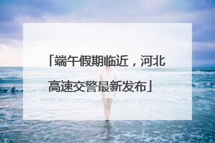 端午假期临近，河北高速交警最新发布