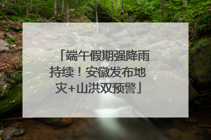 端午假期强降雨持续！安徽发布地灾+山洪双预警
