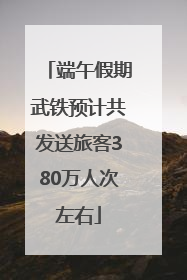 端午假期武铁预计共发送旅客380万人次左右