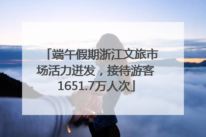 端午假期浙江文旅市场活力迸发，接待游客1651.7万人次