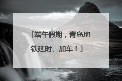 端午假期，青岛地铁延时、加车！