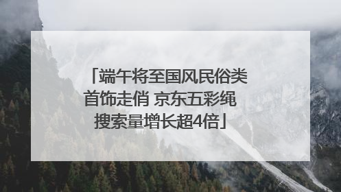 端午将至国风民俗类首饰走俏 京东五彩绳搜索量增长超4倍