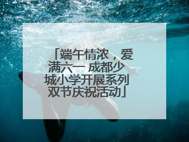 端午情浓，爱满六一 成都少城小学开展系列双节庆祝活动