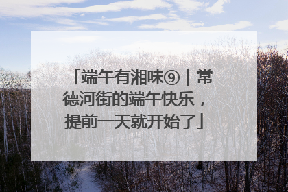 端午有湘味⑨｜常德河街的端午快乐，提前一天就开始了