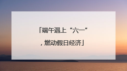端午遇上“六一”，燃动假日经济