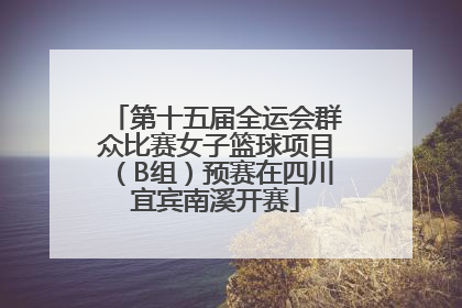第十五届全运会群众比赛女子篮球项目（B组）预赛在四川宜宾南溪开赛