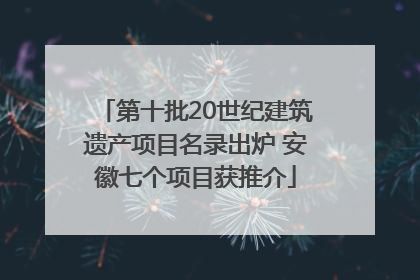 第十批20世纪建筑遗产项目名录出炉 安徽七个项目获推介
