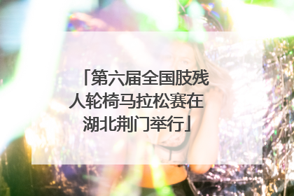 第六届全国肢残人轮椅马拉松赛在湖北荆门举行
