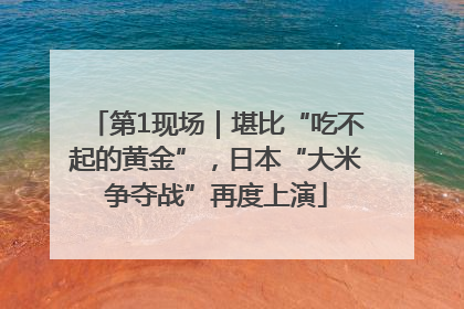 第1现场｜堪比“吃不起的黄金”，日本“大米争夺战”再度上演
