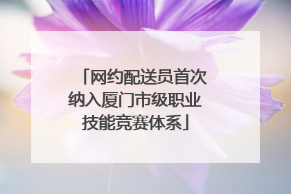 网约配送员首次纳入厦门市级职业技能竞赛体系