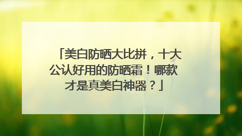 美白防晒大比拼，十大公认好用的防晒霜！哪款才是真美白神器？