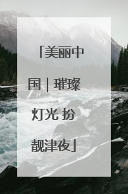 美丽中国｜璀璨灯光 扮靓津夜