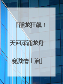 群龙狂飙！天河深涌龙舟赛激情上演