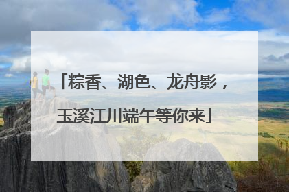 粽香、湖色、龙舟影，玉溪江川端午等你来