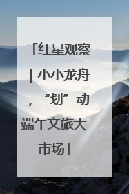 红星观察｜小小龙舟，“划”动端午文旅大市场
